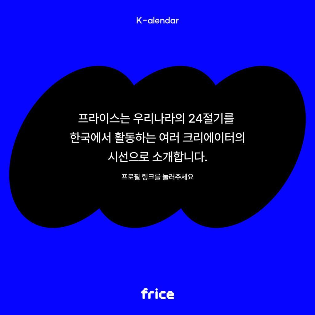 프라이스는 우리나라의 24절기를 
한국에서 활동하는 여러 크리에이터의
시선으로 소개합니다.
프로필 링크를 눌러주세요