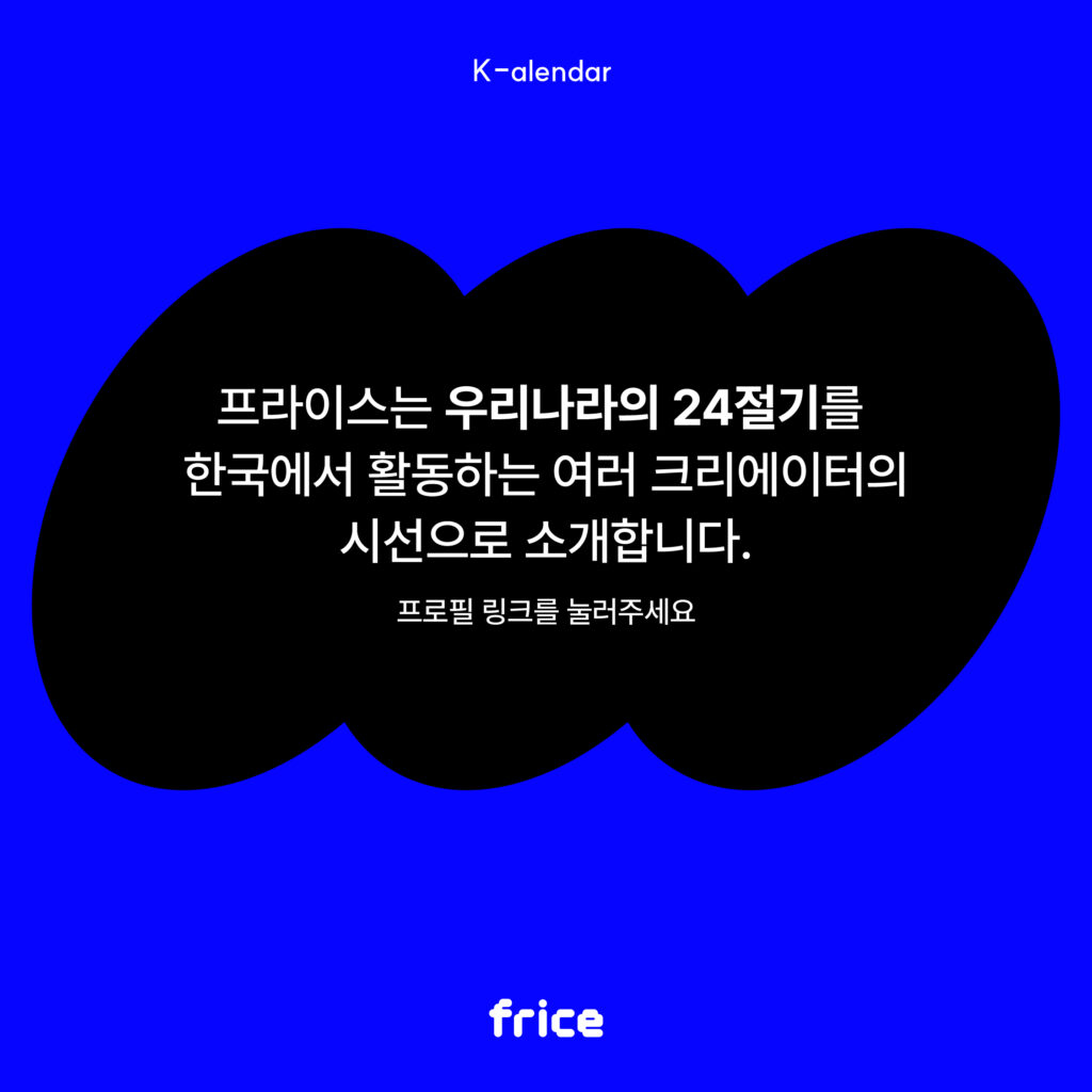 프라이스는 우리나라의 24절기를 
한국에서 활동하는 여러 크리에이터의
시선으로 소개합니다.
프로필 링크를 눌러주세요