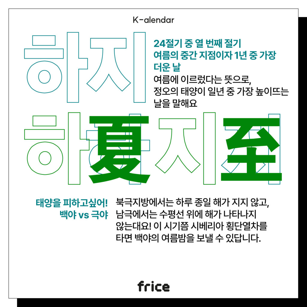 하지
24절기 중 열 번째 절기
여름의 중간 지점이자 1년 중 가장 더운 날
여름에 이르렀다는 뜻으로, 
정오의 태양이 일년 중 가장 높이뜨는
날을 말해요
태양을 피하고싶어!
백야 vs 극야
북극지방에서는 하루 종일 해가 지지 않고, 남극에서는 수평선 위에 해가 나타나지 않는대요! 이 시기쯤 시베리아 횡단열차를 타면 백야의 여름밤을 보낼 수 있답니다.