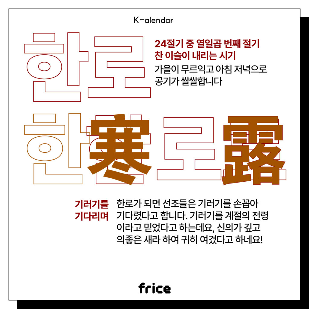 24절기 중 열일곱 번째 절기
찬 이슬이 내리는 시기
가을이 무르익고 아침 저녁으로 공기가 쌀쌀합니다
기러기를 기다리며
한로가 되면 선조들은 기러기를 손꼽아 기다렸다고 합니다. 
기러기를 계절의 전령 이라고 믿었다고 하는데요, 신의가 깊고 의좋은 새라 하여 귀히 여겼다고 하네요!