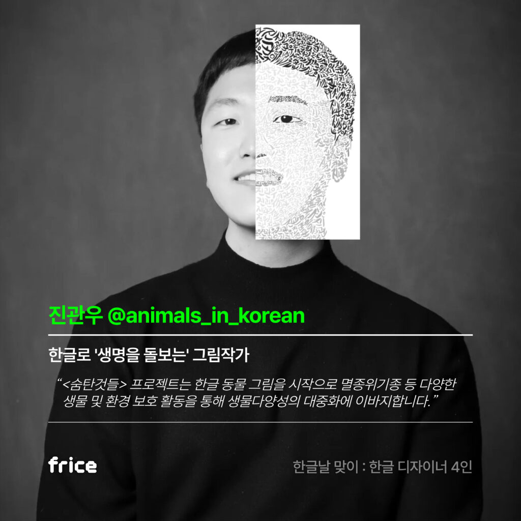 진관우 디자이너 소개 진관우 @animals_in_korean 한글로 '생명을 돌보는' 그림작가 "프로젝트는 한글 동물 그림을 시작으로 멸종위기종 등 다양한 생물 및 환경 보호 활동을 통해 생물다양성의 대중화에 이바지 합니다.